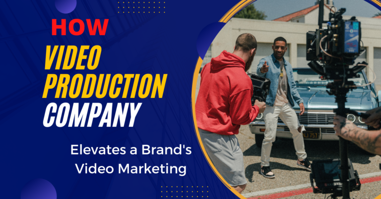 How A Video Production Company Elevates A Brand’s Video Marketing